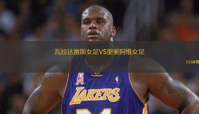 瓦拉達雷斯女足VS里奧阿維女足